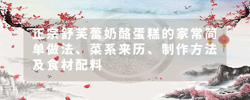 正宗舒芙蕾奶酪蛋糕的家常简单做法、菜系来历、制作方法及食材配料