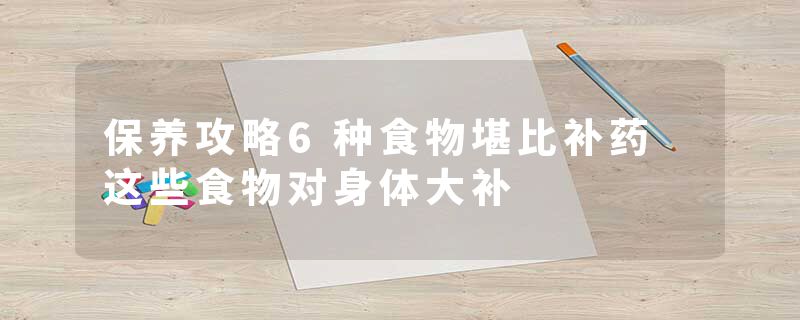 保养攻略6种食物堪比补药 这些食物对身体大补