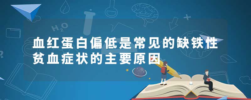 血红蛋白偏低是常见的缺铁性贫血症状的主要原因