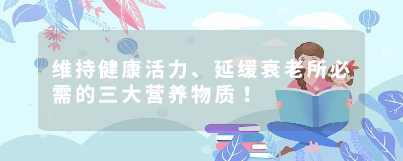 维持健康活力、延缓衰老所必需的三大营养物质！