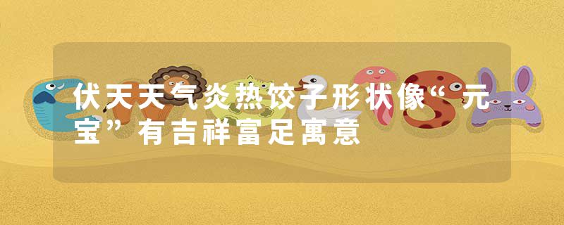 伏天天气炎热饺子形状像“元宝”有吉祥富足寓意