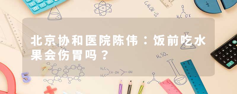 北京协和医院陈伟：饭前吃水果会伤胃吗？