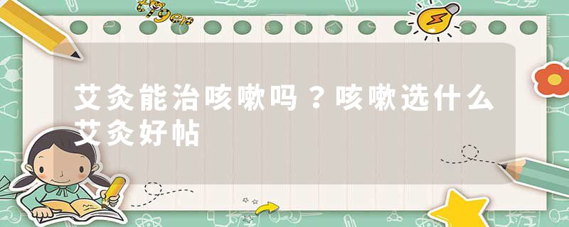 艾灸能治咳嗽吗？咳嗽选什么艾灸好帖