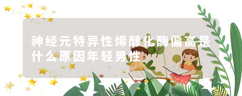 神经元特异性烯醇化酶偏高是什么原因年轻男性