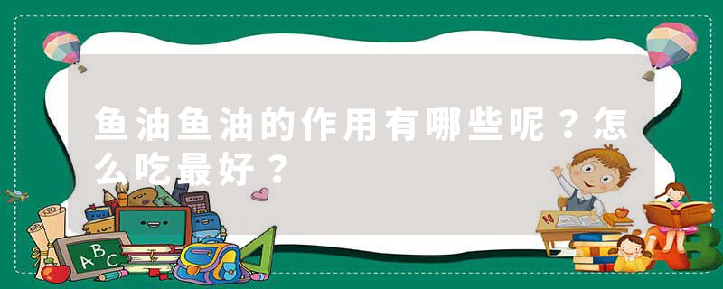 鱼油鱼油的作用有哪些呢？怎么吃最好？