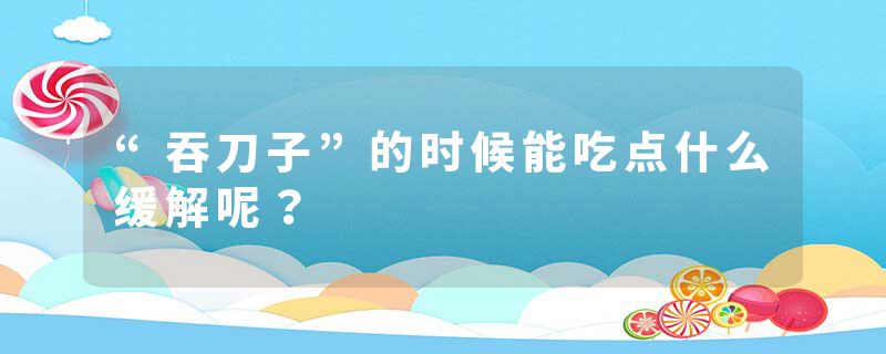 “吞刀子”的时候能吃点什么缓解呢？