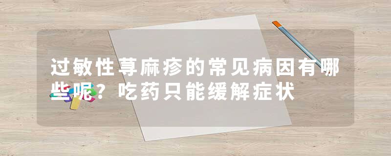 过敏性荨麻疹的常见病因有哪些呢?吃药只能缓解症状
