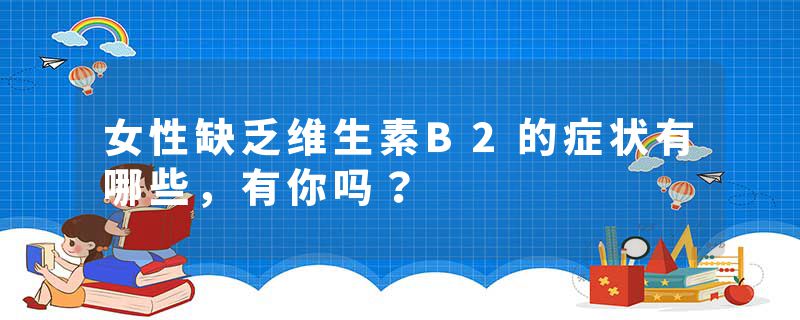 女性缺乏维生素B2的症状有哪些，有你吗？