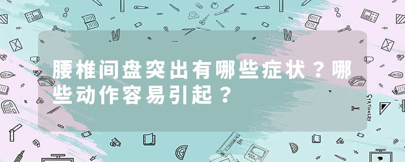 腰椎间盘突出有哪些症状？哪些动作容易引起？