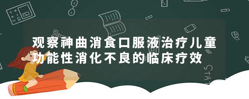 观察神曲消食口服液治疗儿童功能性消化不良的临床疗效