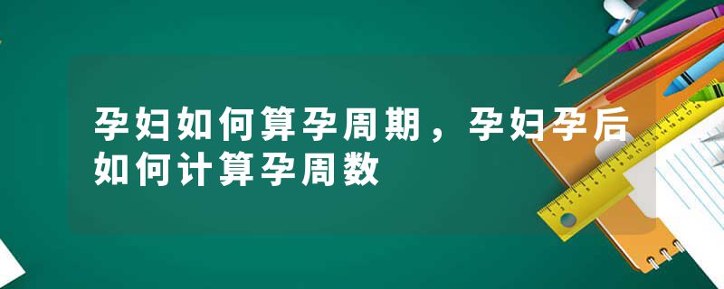 孕妇如何算孕周期，孕妇孕后如何计算孕周数