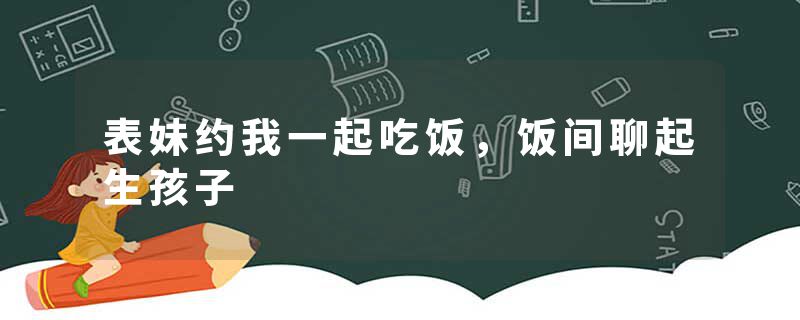 表妹约我一起吃饭，饭间聊起生孩子