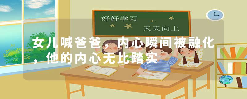 女儿喊爸爸，内心瞬间被融化，他的内心无比踏实