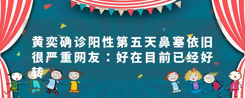 黄奕确诊阳性第五天鼻塞依旧很严重网友：好在目前已经好转