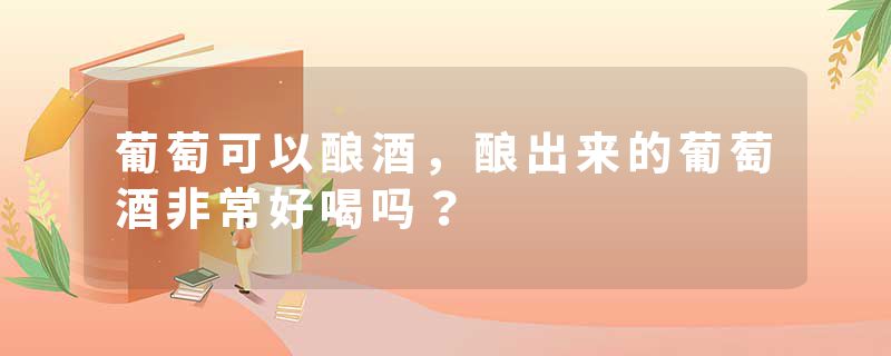 葡萄可以酿酒，酿出来的葡萄酒非常好喝吗？