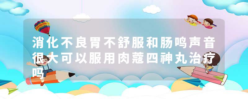 消化不良胃不舒服和肠鸣声音很大可以服用肉蔻四神丸治疗吗