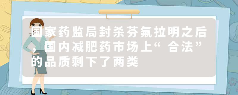 国家药监局封杀芬氟拉明之后，国内减肥药市场上“合法”的品质剩下了两类