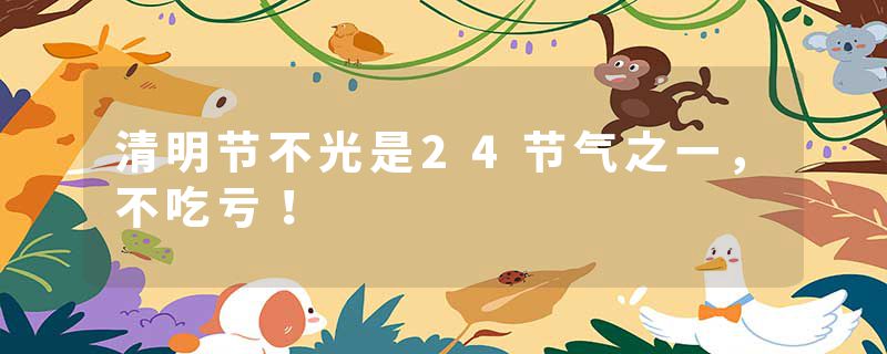 清明节不光是24节气之一，不吃亏！