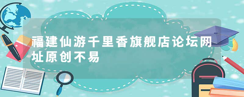 福建仙游千里香旗舰店论坛网址原创不易