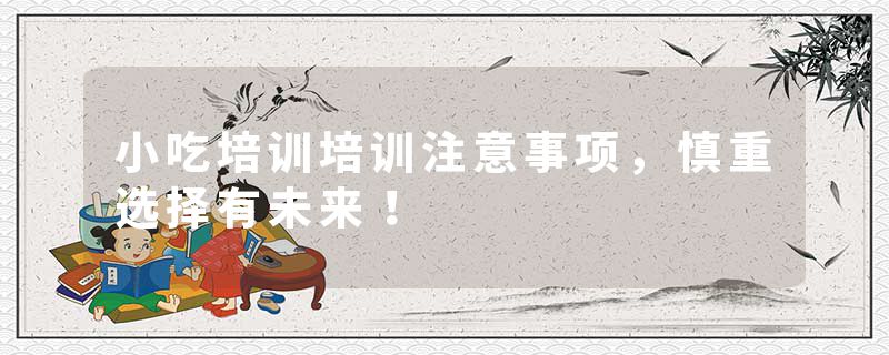 小吃培训培训注意事项，慎重选择有未来！