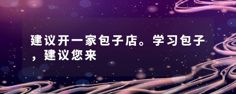 建议开一家包子店。学习包子，建议您来