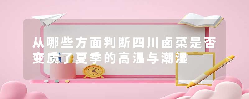 从哪些方面判断四川卤菜是否变质了夏季的高温与潮湿