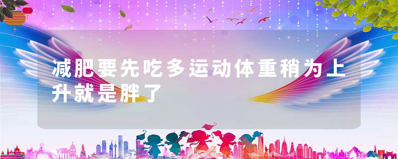 减肥要先吃多运动体重稍为上升就是胖了