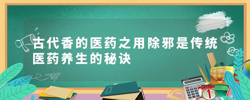 古代香的医药之用除邪是传统医药养生的秘诀