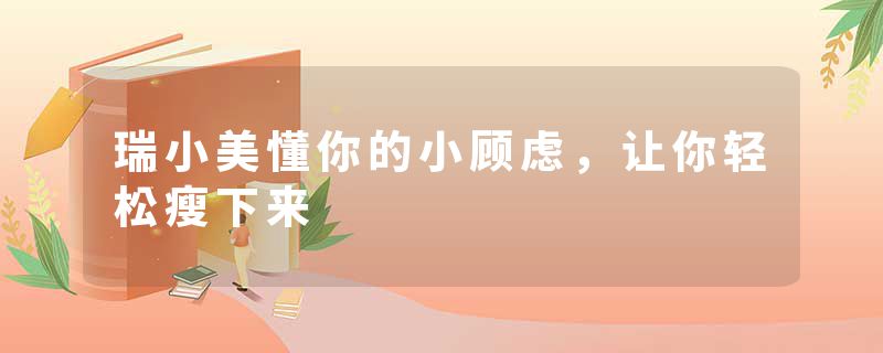 瑞小美懂你的小顾虑，让你轻松瘦下来