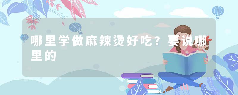 哪里学做麻辣烫好吃?要说哪里的