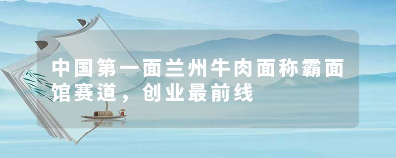 中国第一面兰州牛肉面称霸面馆赛道，创业最前线