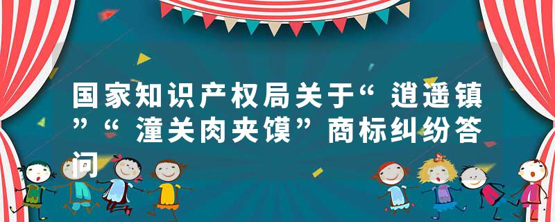 国家知识产权局关于“逍遥镇”“潼关肉夹馍”商标纠纷答问