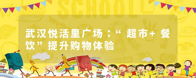 武汉悦活里广场：“超市+餐饮”提升购物体验