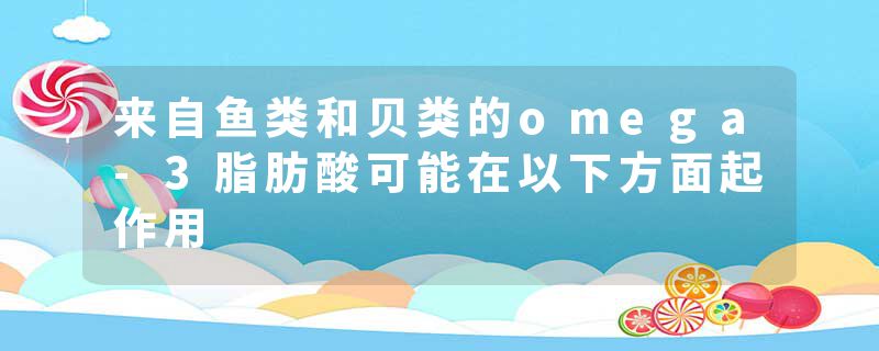 来自鱼类和贝类的omega-3脂肪酸可能在以下方面起作用