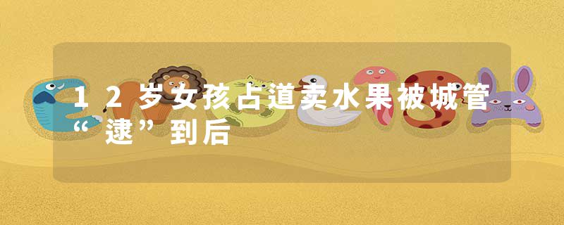 12岁女孩占道卖水果被城管“逮”到后