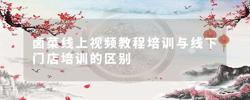 卤菜线上视频教程培训与线下门店培训的区别
