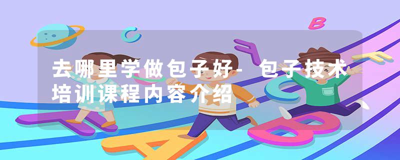 去哪里学做包子好-包子技术培训课程内容介绍