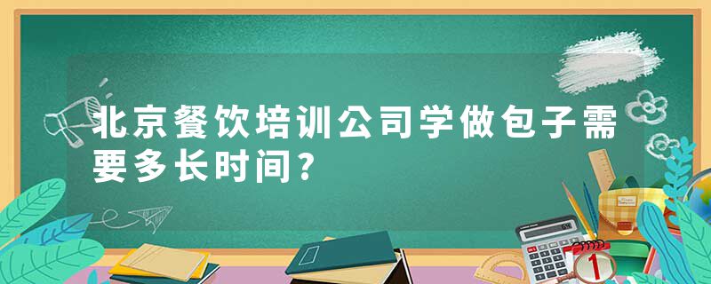 北京餐饮培训公司学做包子需要多长时间?