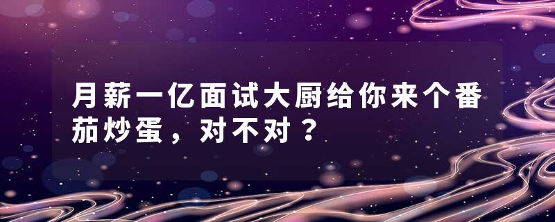 月薪一亿面试大厨给你来个番茄炒蛋，对不对？