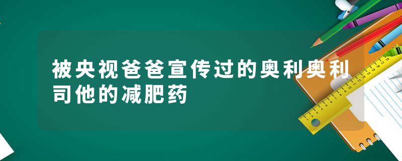 被央视爸爸宣传过的奥利奥利司他的减肥药