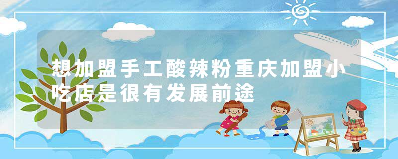 想加盟手工酸辣粉重庆加盟小吃店是很有发展前途