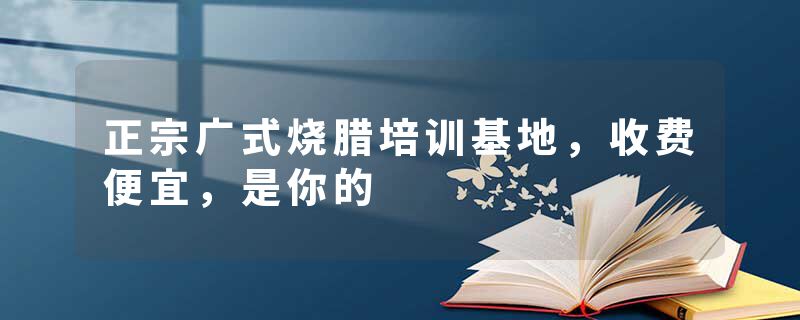 正宗广式烧腊培训基地，收费便宜，是你的