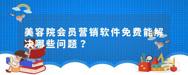 美容院会员营销软件免费能解决哪些问题？