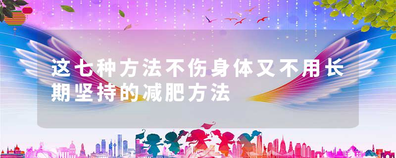 这七种方法不伤身体又不用长期坚持的减肥方法