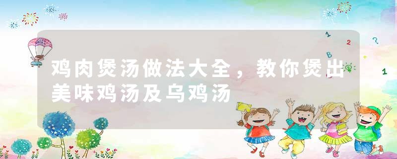 鸡肉煲汤做法大全，教你煲出美味鸡汤及乌鸡汤