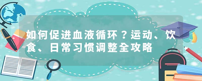 如何促进血液循环？运动、饮食、日常习惯调整全攻略