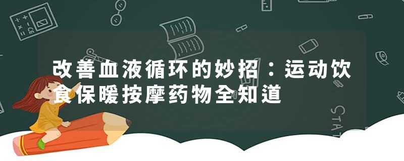 改善血液循环的妙招：运动饮食保暖按摩药物全知道