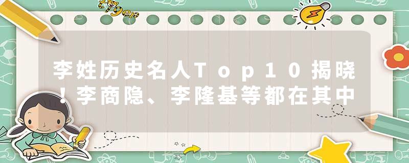 李姓历史名人Top10揭晓！李商隐、李隆基等都在其中