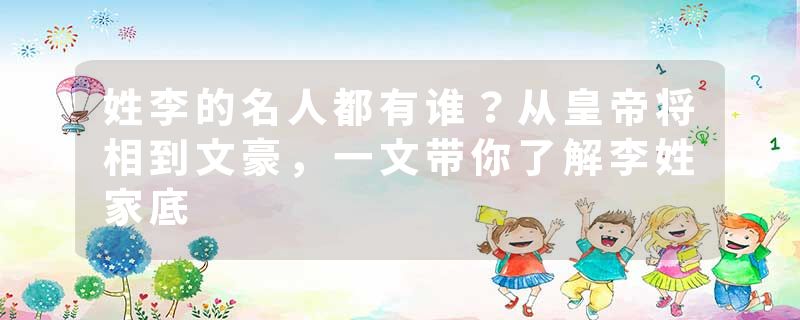 姓李的名人都有谁？从皇帝将相到文豪，一文带你了解李姓家底