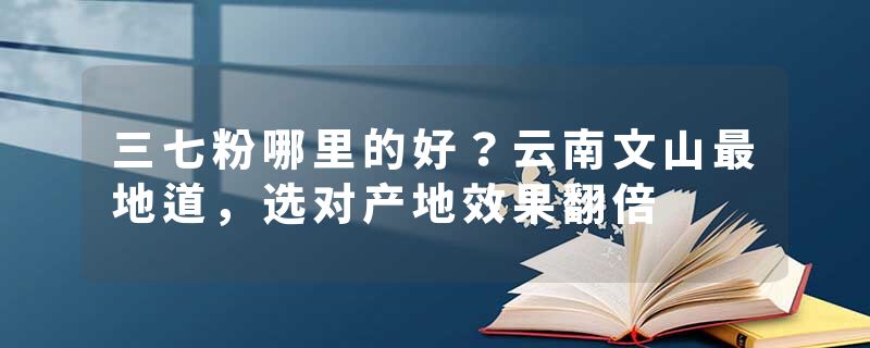 三七粉哪里的好？云南文山最地道，选对产地效果翻倍